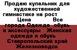 Продаю купальник для художественной гимнастике на рост 160-165 › Цена ­ 7 000 - Все города Одежда, обувь и аксессуары » Женская одежда и обувь   . Ставропольский край,Железноводск г.